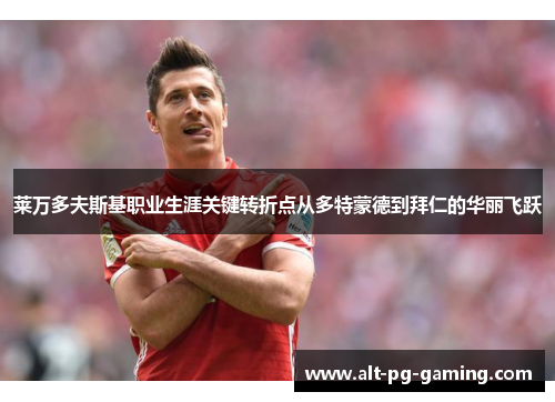 莱万多夫斯基职业生涯关键转折点从多特蒙德到拜仁的华丽飞跃