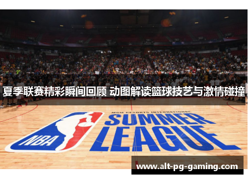 夏季联赛精彩瞬间回顾 动图解读篮球技艺与激情碰撞