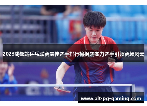 2023成都站乒乓联赛最佳选手排行榜揭晓实力选手引领赛场风云