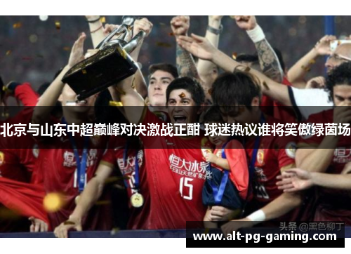 北京与山东中超巅峰对决激战正酣 球迷热议谁将笑傲绿茵场