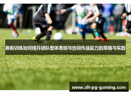 赛前训练如何提升团队整体表现与协同作战能力的策略与实践