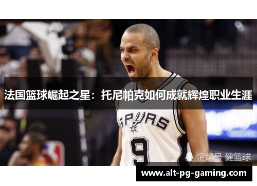 法国篮球崛起之星：托尼帕克如何成就辉煌职业生涯