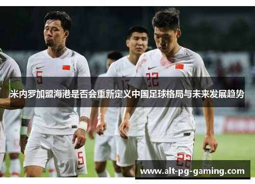 米内罗加盟海港是否会重新定义中国足球格局与未来发展趋势