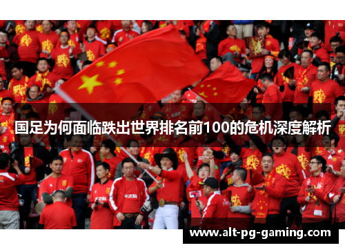 国足为何面临跌出世界排名前100的危机深度解析