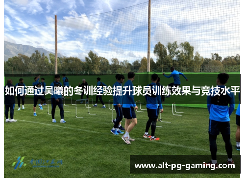 如何通过吴曦的冬训经验提升球员训练效果与竞技水平
