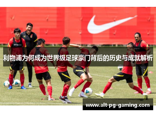 利物浦为何成为世界级足球豪门背后的历史与成就解析
