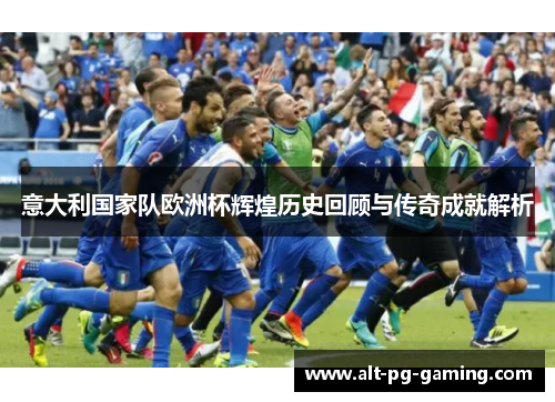 意大利国家队欧洲杯辉煌历史回顾与传奇成就解析