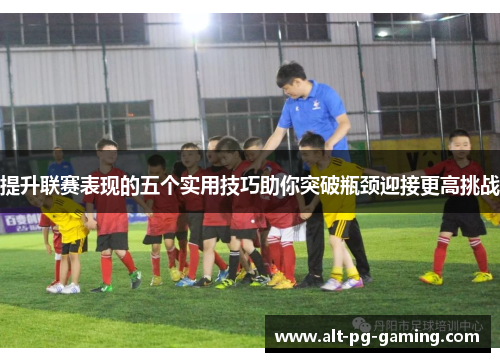 提升联赛表现的五个实用技巧助你突破瓶颈迎接更高挑战
