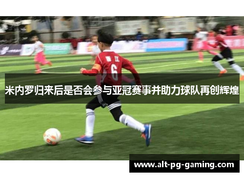 米内罗归来后是否会参与亚冠赛事并助力球队再创辉煌