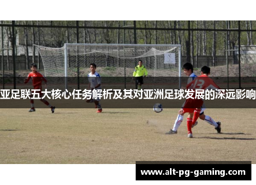 亚足联五大核心任务解析及其对亚洲足球发展的深远影响