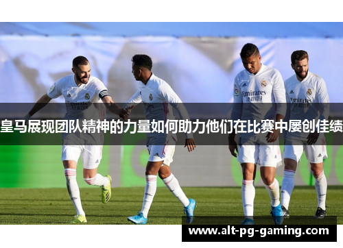 皇马展现团队精神的力量如何助力他们在比赛中屡创佳绩