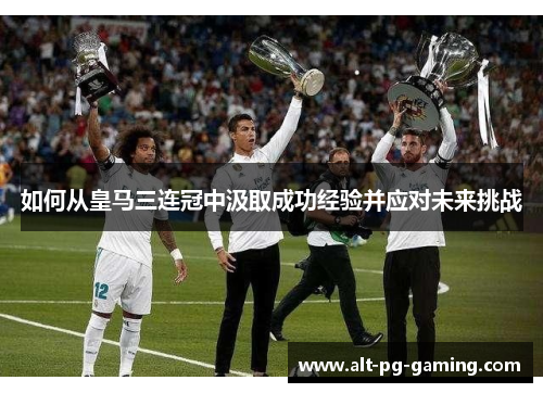 如何从皇马三连冠中汲取成功经验并应对未来挑战