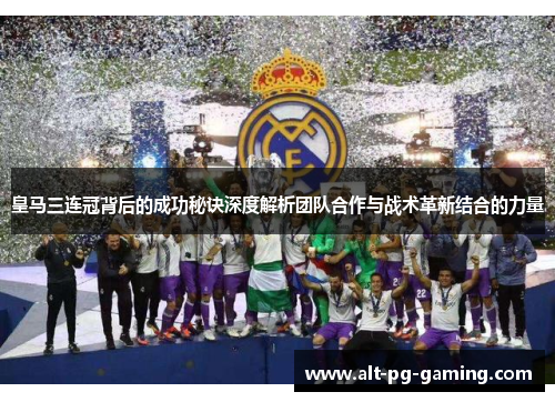 皇马三连冠背后的成功秘诀深度解析团队合作与战术革新结合的力量