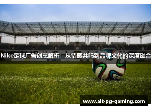 Nike足球广告创意解析：从情感共鸣到品牌文化的深度融合