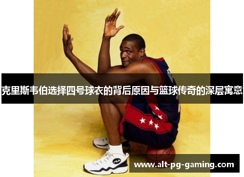 克里斯韦伯选择四号球衣的背后原因与篮球传奇的深层寓意