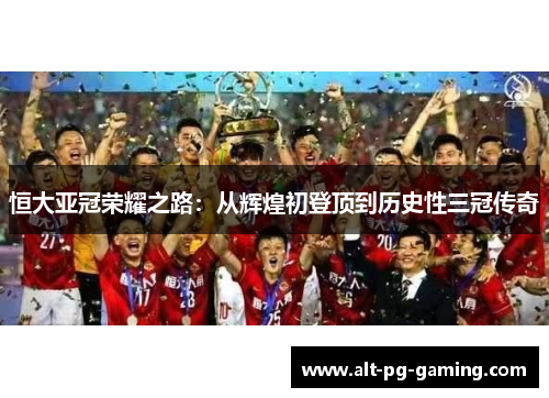 恒大亚冠荣耀之路：从辉煌初登顶到历史性三冠传奇
