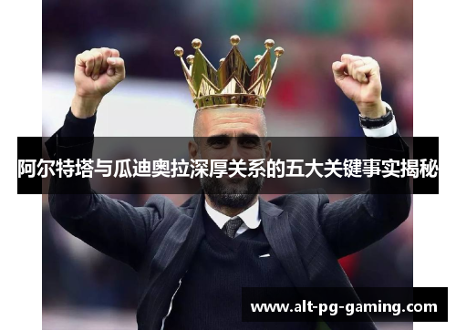 阿尔特塔与瓜迪奥拉深厚关系的五大关键事实揭秘