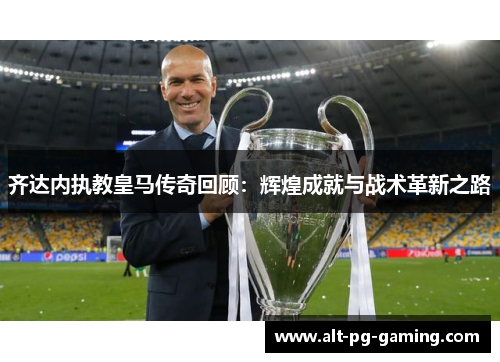 齐达内执教皇马传奇回顾：辉煌成就与战术革新之路