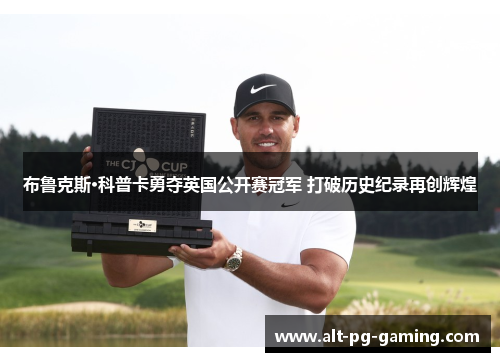 布鲁克斯·科普卡勇夺英国公开赛冠军 打破历史纪录再创辉煌 布鲁克斯·科普卡勇夺英国公开赛冠军 打破历史纪录再创辉煌