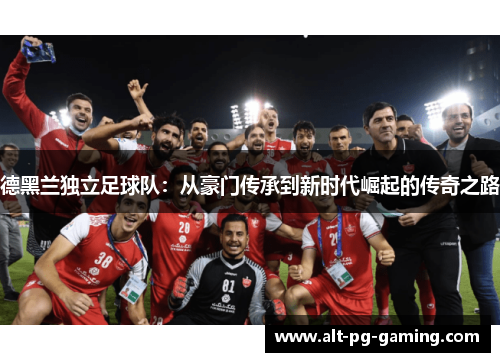 德黑兰独立足球队:从豪门传承到新时代崛起的传奇之路 德黑兰独立足球队:从豪门传承到新时代崛起的传奇之路