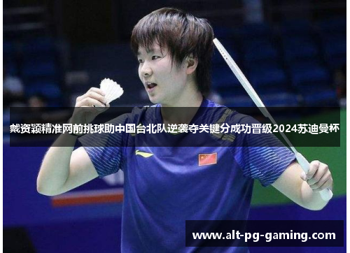戴资颖精准网前挑球助中国台北队逆袭夺关键分成功晋级2024苏迪曼杯 戴资颖精准网前挑球助中国台北队逆袭夺关键分成功晋级2024苏迪曼杯