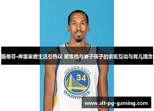 斯蒂芬·库里家庭生活引热议 聚焦他与妻子孩子的亲密互动与育儿理念 斯蒂芬·库里家庭生活引热议 聚焦他与妻子孩子的亲密互动与育儿理念