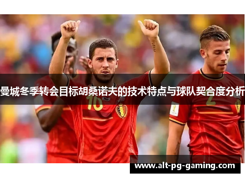 曼城冬季转会目标胡桑诺夫的技术特点与球队契合度分析 曼城冬季转会目标胡桑诺夫的技术特点与球队契合度分析