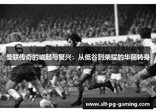曼联传奇的崛起与复兴:从低谷到荣耀的华丽转身 曼联传奇的崛起与复兴:从低谷到荣耀的华丽转身