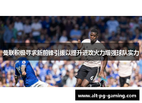 曼联积极寻求新前锋引援以提升进攻火力增强球队实力 曼联积极寻求新前锋引援以提升进攻火力增强球队实力