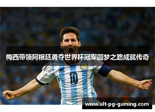 梅西带领阿根廷勇夺世界杯冠军圆梦之路成就传奇 梅西带领阿根廷勇夺世界杯冠军圆梦之路成就传奇