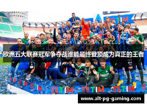 欧洲五大联赛冠军争夺战谁能最终登顶成为真正的王者 欧洲五大联赛冠军争夺战谁能最终登顶成为真正的王者