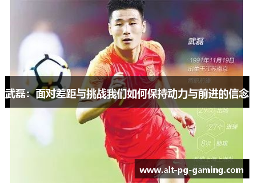 武磊:面对差距与挑战我们如何保持动力与前进的信念 武磊:面对差距与挑战我们如何保持动力与前进的信念