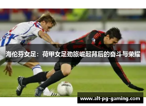 海伦芬女足:荷甲女足劲旅崛起背后的奋斗与荣耀 海伦芬女足:荷甲女足劲旅崛起背后的奋斗与荣耀