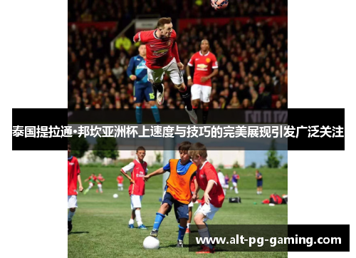 泰国提拉通·邦坎亚洲杯上速度与技巧的完美展现引发广泛关注 泰国提拉通·邦坎亚洲杯上速度与技巧的完美展现引发广泛关注
