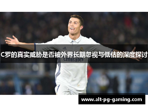 C罗的真实威胁是否被外界长期忽视与低估的深度探讨 C罗的真实威胁是否被外界长期忽视与低估的深度探讨