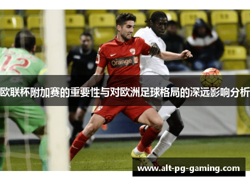 欧联杯附加赛的重要性与对欧洲足球格局的深远影响分析