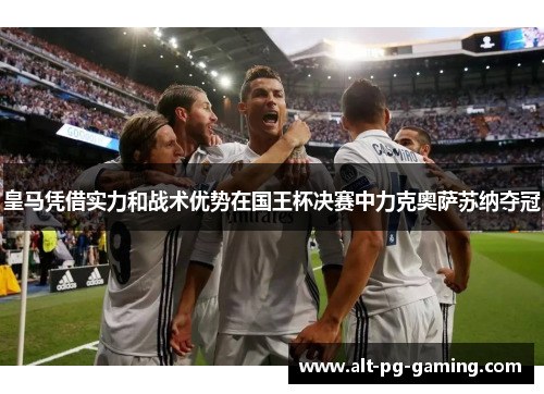 皇马凭借实力和战术优势在国王杯决赛中力克奥萨苏纳夺冠