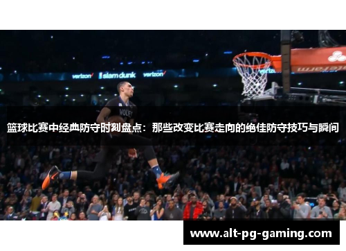 篮球比赛中经典防守时刻盘点：那些改变比赛走向的绝佳防守技巧与瞬间