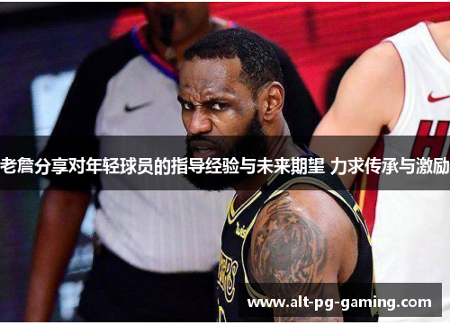 老詹分享对年轻球员的指导经验与未来期望 力求传承与激励 老詹分享对年轻球员的指导经验与未来期望 力求传承与激励