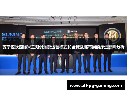 苏宁控股国际米兰对俱乐部运营模式和全球战略布局的深远影响分析 苏宁控股国际米兰对俱乐部运营模式和全球战略布局的深远影响分析