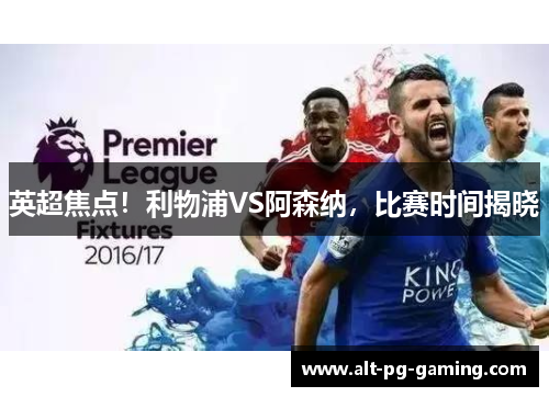 英超焦点!利物浦VS阿森纳,比赛时间揭晓 英超焦点!利物浦VS阿森纳,比赛时间揭晓