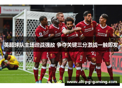 英超球队主场迎战强敌 争夺关键三分激战一触即发 英超球队主场迎战强敌 争夺关键三分激战一触即发