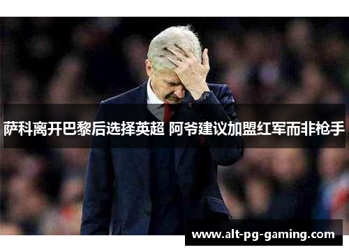 萨科离开巴黎后选择英超 阿爷建议加盟红军而非枪手 萨科离开巴黎后选择英超 阿爷建议加盟红军而非枪手