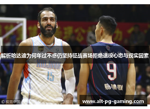解析哈达迪为何年过不惑仍坚持征战赛场拒绝退役心态与现实因素 解析哈达迪为何年过不惑仍坚持征战赛场拒绝退役心态与现实因素