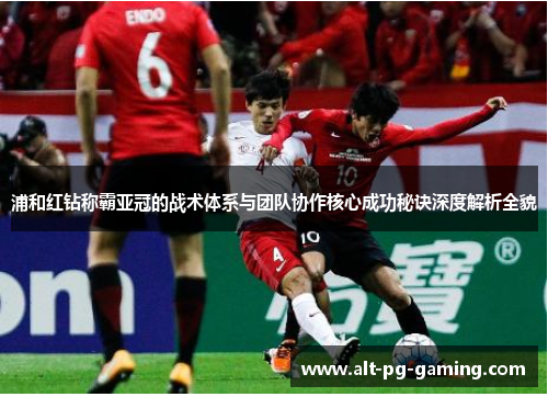 浦和红钻称霸亚冠的战术体系与团队协作核心成功秘诀深度解析全貌 浦和红钻称霸亚冠的战术体系与团队协作核心成功秘诀深度解析全貌