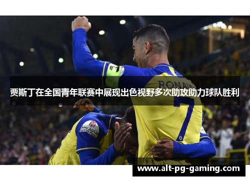 贾斯丁在全国青年联赛中展现出色视野多次助攻助力球队胜利 贾斯丁在全国青年联赛中展现出色视野多次助攻助力球队胜利