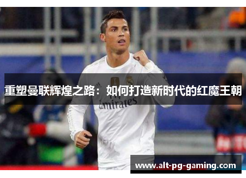 重塑曼联辉煌之路:如何打造新时代的红魔王朝 重塑曼联辉煌之路:如何打造新时代的红魔王朝