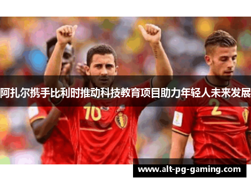 阿扎尔携手比利时推动科技教育项目助力年轻人未来发展 阿扎尔携手比利时推动科技教育项目助力年轻人未来发展