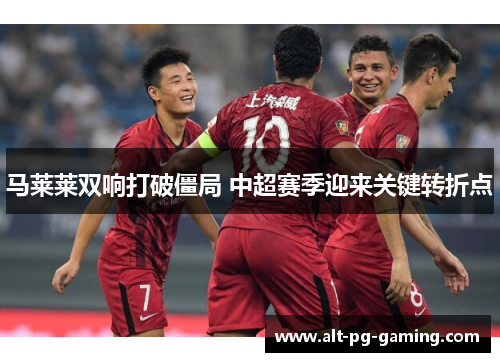 马莱莱双响打破僵局 中超赛季迎来关键转折点
