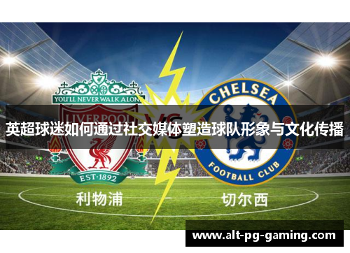 英超球迷如何通过社交媒体塑造球队形象与文化传播
